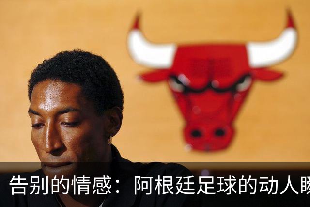 告别的情感：阿根廷足球的动人瞬间